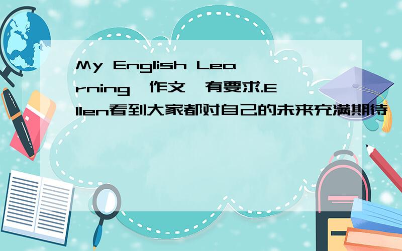 My English Learning、作文、有要求.Ellen看到大家都对自己的未来充满期待、感到特别高兴、为了鼓励大家学好英语、她准备出一起英语学习经验交流专刊、请根据以下问题和答案的提示并结合你