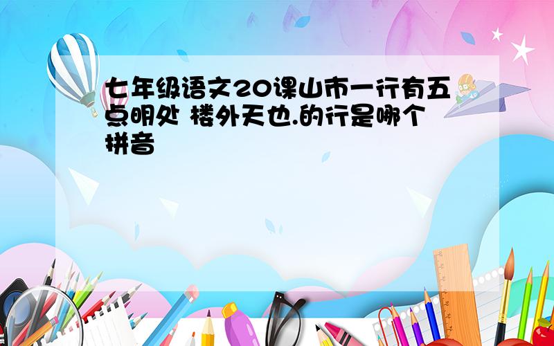 七年级语文20课山市一行有五点明处 楼外天也.的行是哪个拼音