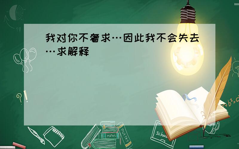 我对你不奢求…因此我不会失去…求解释