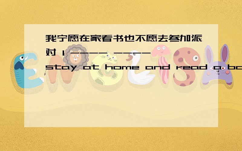 我宁愿在家看书也不愿去参加派对 I ---- ---- stay at home and read a book ---- ---- ----to a party