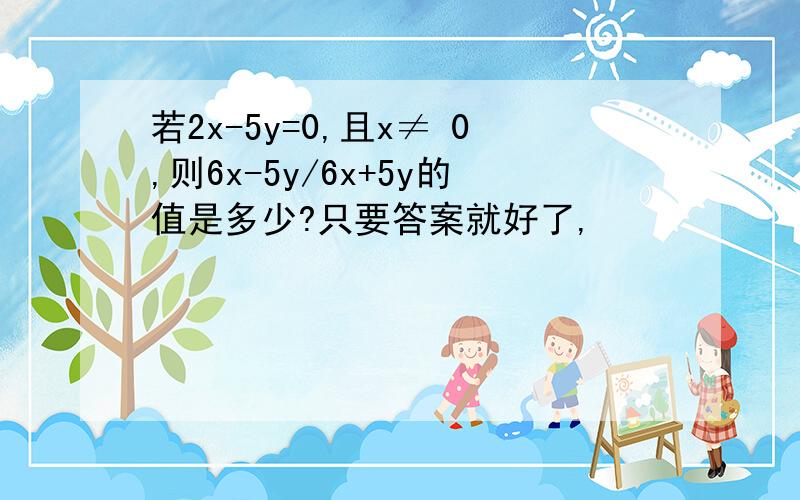 若2x-5y=0,且x≠ 0,则6x-5y/6x+5y的值是多少?只要答案就好了,