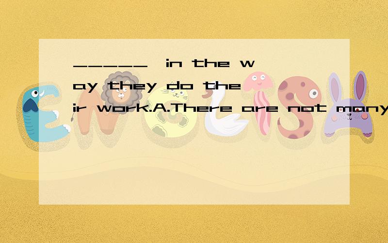 _____　in the way they do their work.A.There are not many methods.B.There are not good methods.这道题是单选题,没有语境,完全看不懂,书上答案给的是A,百度之前的答案给的是C,叩谢!_____　in the way they do their work.A.T