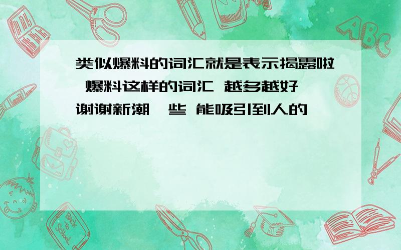 类似爆料的词汇就是表示揭露啦 爆料这样的词汇 越多越好 谢谢新潮一些 能吸引到人的