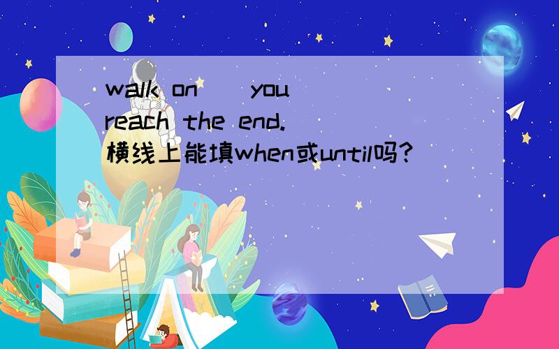 walk on _ you reach the end.横线上能填when或until吗?