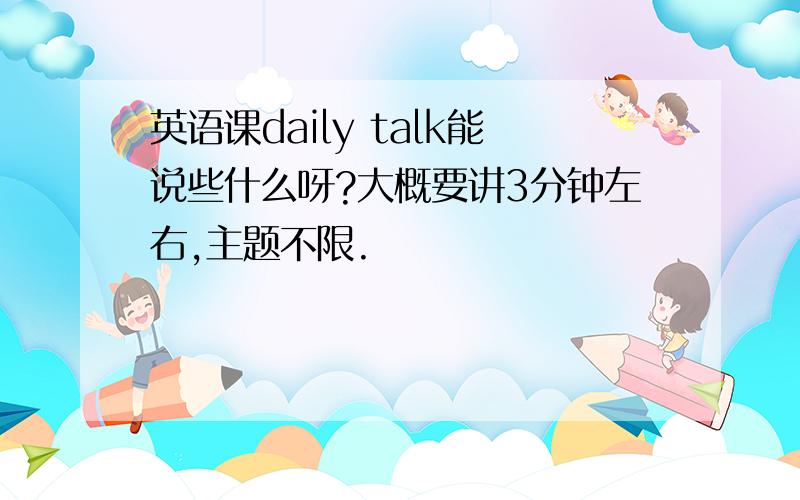 英语课daily talk能说些什么呀?大概要讲3分钟左右,主题不限.