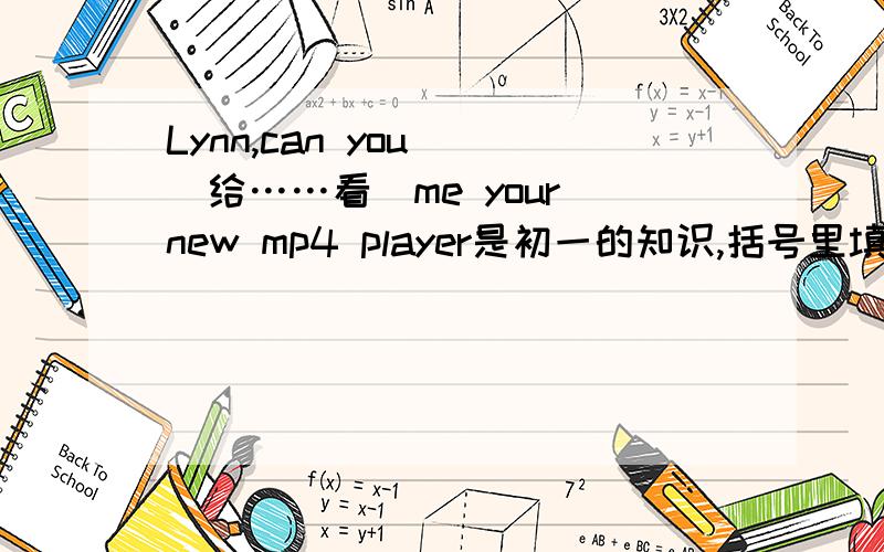 Lynn,can you（）(给……看)me your new mp4 player是初一的知识,括号里填什么