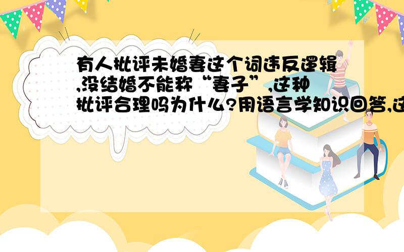 有人批评未婚妻这个词违反逻辑,没结婚不能称“妻子”,这种批评合理吗为什么?用语言学知识回答,这是我考研真题上的一道题