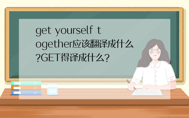 get yourself together应该翻译成什么?GET得译成什么?