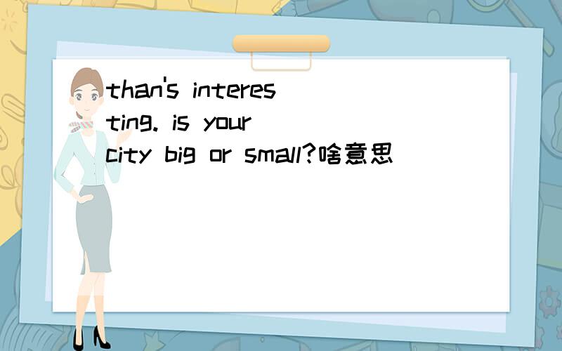 than's interesting. is your city big or small?啥意思