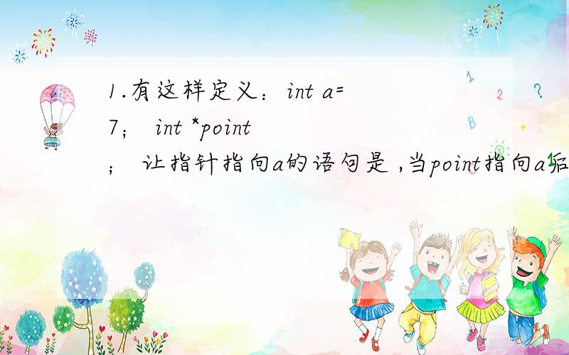 1.有这样定义：int a=7； int *point ； 让指针指向a的语句是 ,当point指向a后,与point等价,与*poi1.有这样定义：int a=7；int *point ；让指针指向a的语句是-------,当point指向a后,---------与point等价,----------