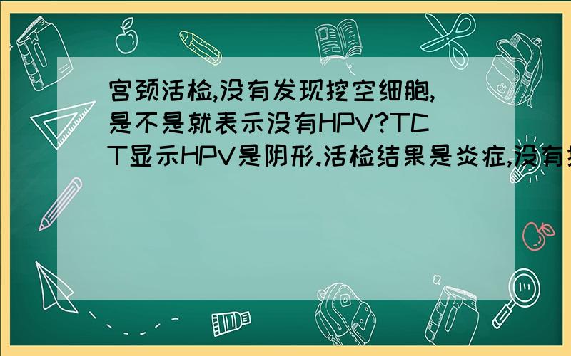 宫颈活检,没有发现挖空细胞,是不是就表示没有HPV?TCT显示HPV是阴形.活检结果是炎症,没有挖空细胞.还用查HPV-DNA么?