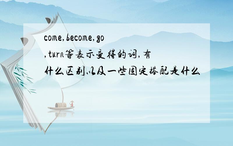 come,become,go,turn等表示变得的词,有什么区别以及一些固定搭配是什么