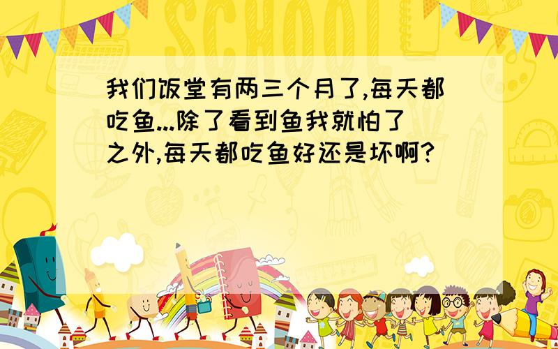 我们饭堂有两三个月了,每天都吃鱼...除了看到鱼我就怕了之外,每天都吃鱼好还是坏啊?