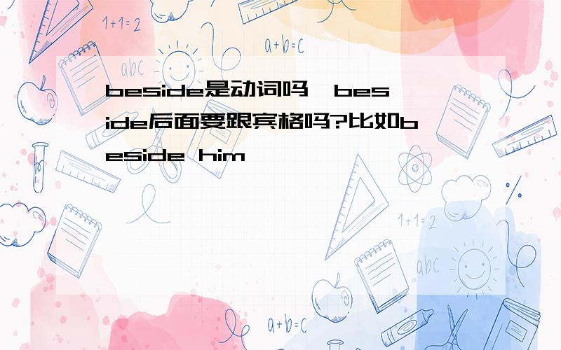 beside是动词吗,beside后面要跟宾格吗?比如beside him