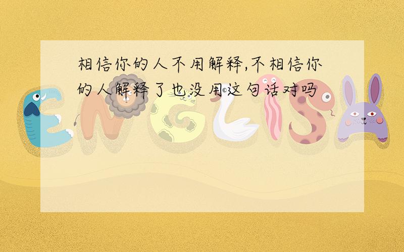 相信你的人不用解释,不相信你的人解释了也没用这句话对吗