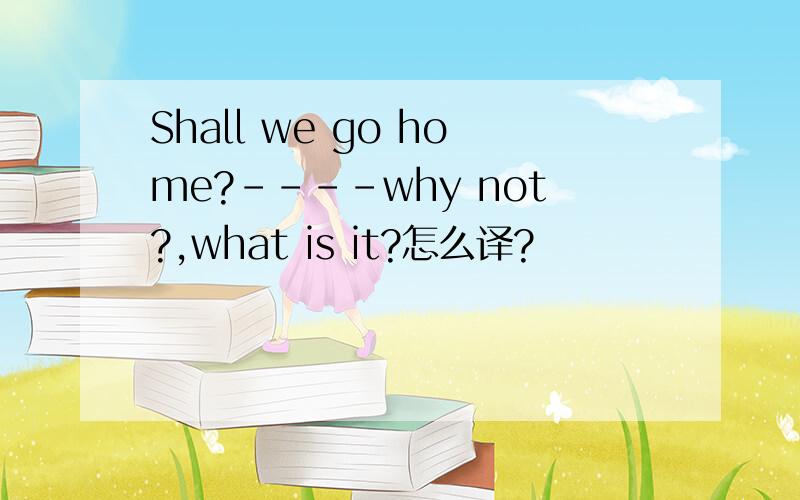 Shall we go home?----why not?,what is it?怎么译?