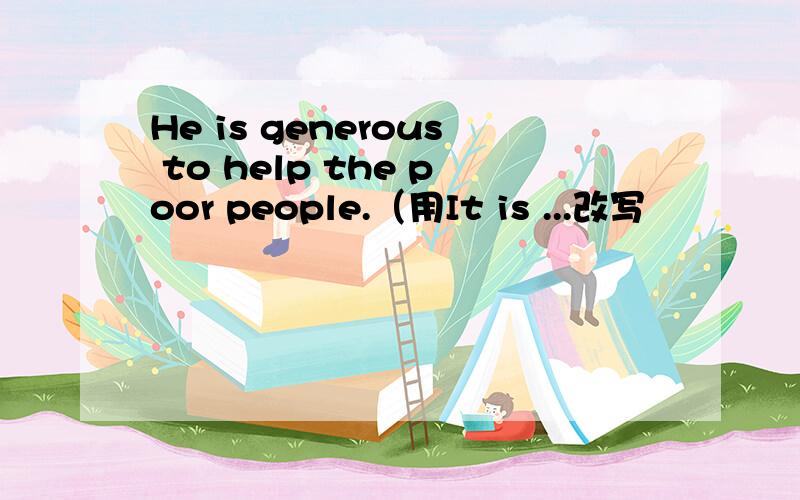 He is generous to help the poor people.（用It is ...改写
