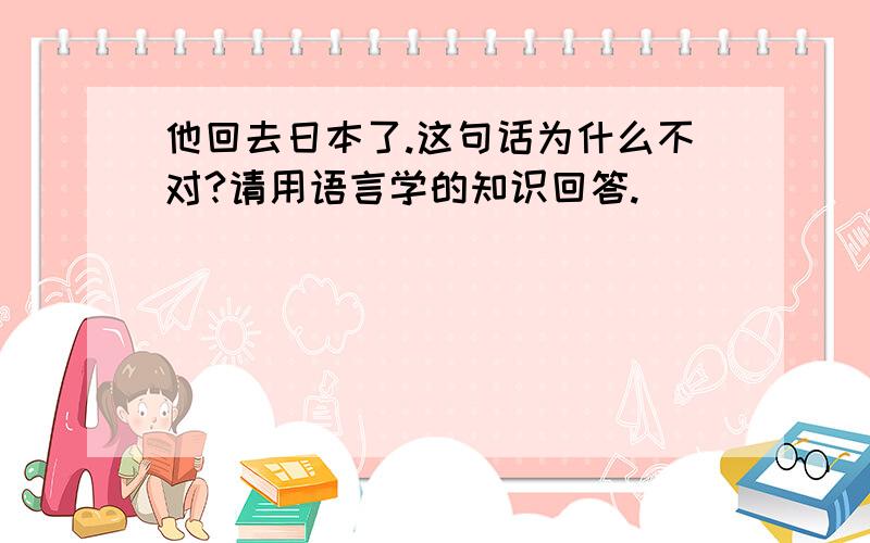 他回去日本了.这句话为什么不对?请用语言学的知识回答.