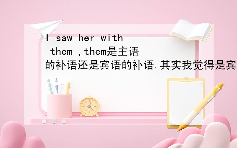 I saw her with them ,them是主语的补语还是宾语的补语.其实我觉得是宾补,百科上说是主补,所以来问一下