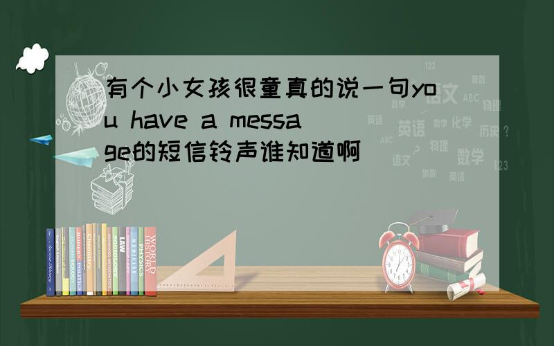 有个小女孩很童真的说一句you have a message的短信铃声谁知道啊