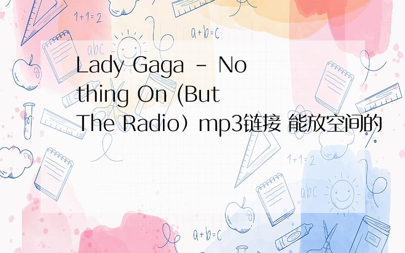 Lady Gaga - Nothing On (But The Radio）mp3链接 能放空间的