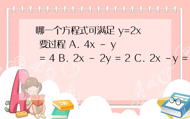 哪一个方程式可满足 y=2x 要过程 A. 4x - y = 4 B. 2x - 2y = 2 C. 2x -y = 4 D. 2x + y = 2 E. x - 2y =4