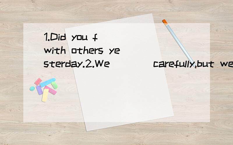 1.Did you f__ with others yesterday.2.We ___ carefully,but we can ____ nothing.A.looks;see B.watches;sees C.looks;see D.look;see3.Mary felt terrible.Now she is ___.A.in bed B.on bed C.in the bed D.on the bed 4.You can't watch TV.(改为祈使句）__