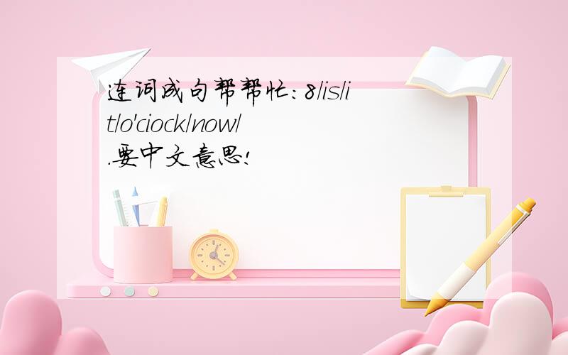 连词成句帮帮忙：8/is/it/o'ciock/now/.要中文意思!