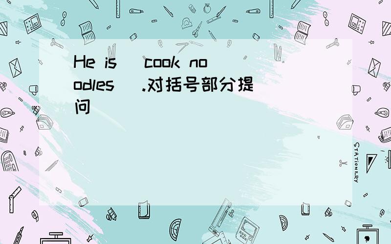 He is （cook noodles） .对括号部分提问