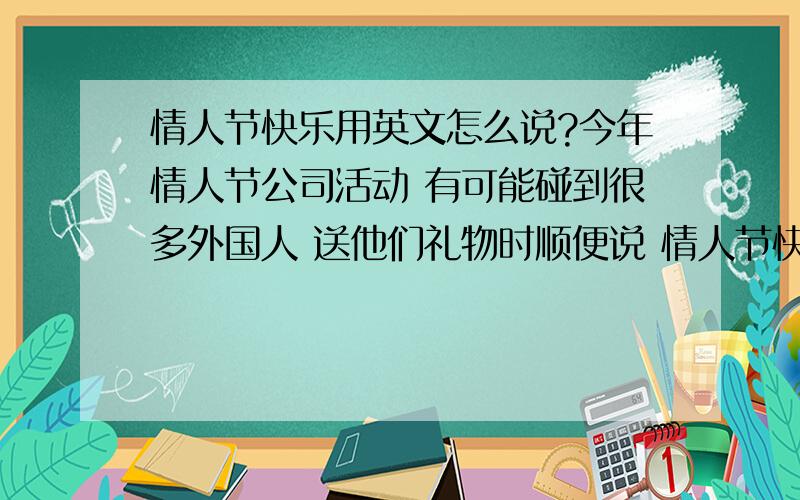 情人节快乐用英文怎么说?今年情人节公司活动 有可能碰到很多外国人 送他们礼物时顺便说 情人节快乐合适吗?想问怎么说 、 最好有中文标音,比如happy -嗨屁 = = 因为电子词典里的发音不确