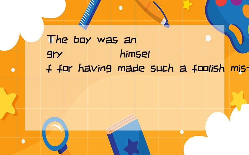 The boy was angry_____himself for having made such a foolish mistake.选at 还是with答案是with 可是我觉得at也对的啊 是不是答案错了啊