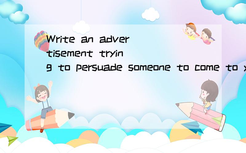 Write an advertisement trying to persuade someone to come to your hometown.（用英文写一段短文）