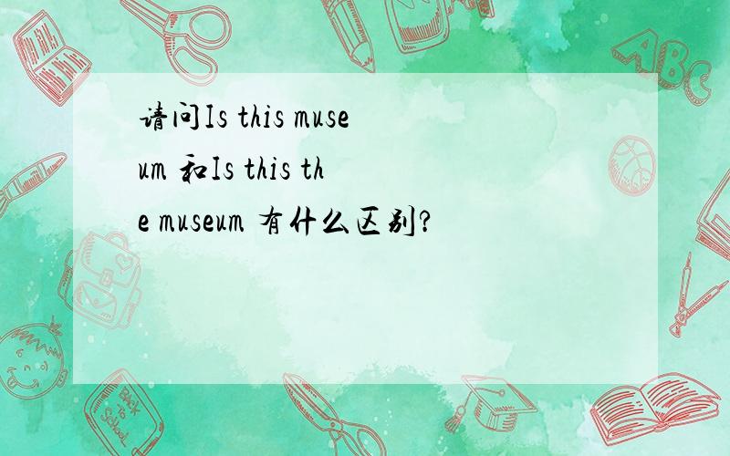 请问Is this museum 和Is this the museum 有什么区别?