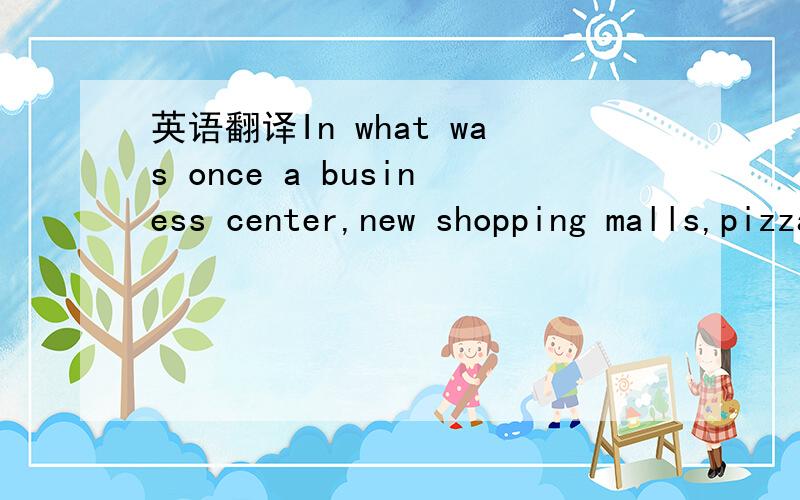 英语翻译In what was once a business center,new shopping malls,pizza restaurants and massage parlors symbolize the landscape.不要翻译器的 要人工的!