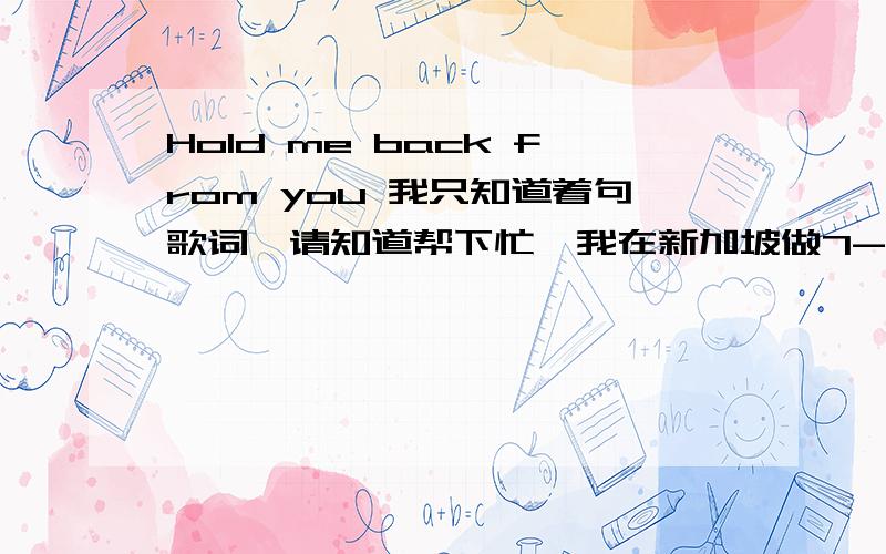 Hold me back from you 我只知道着句歌词,请知道帮下忙,我在新加坡做7-11便利店,在店里经常听到着歌,但是不知道名字,是个男的唱的,有点像女人的声音,