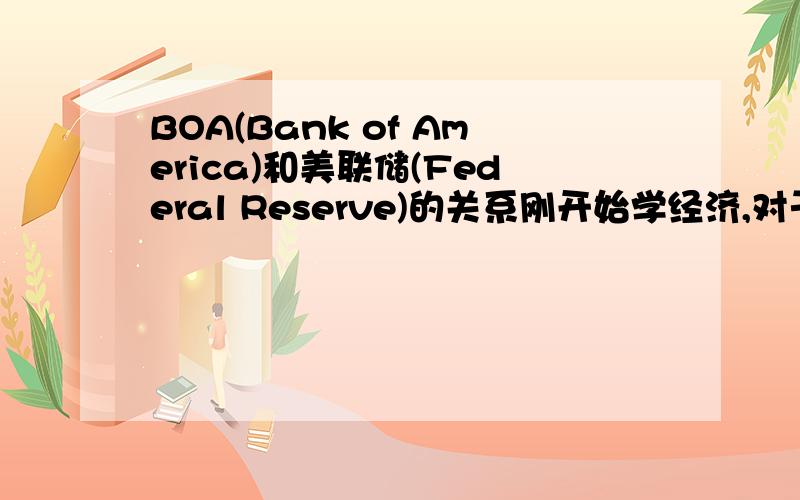 BOA(Bank of America)和美联储(Federal Reserve)的关系刚开始学经济,对于这两个概念始终不懂.经常在国外的报纸上看到BOA怎么怎么了,一直以为BOA是美国的央行,最近才知道美联储才是美国的央行,而且