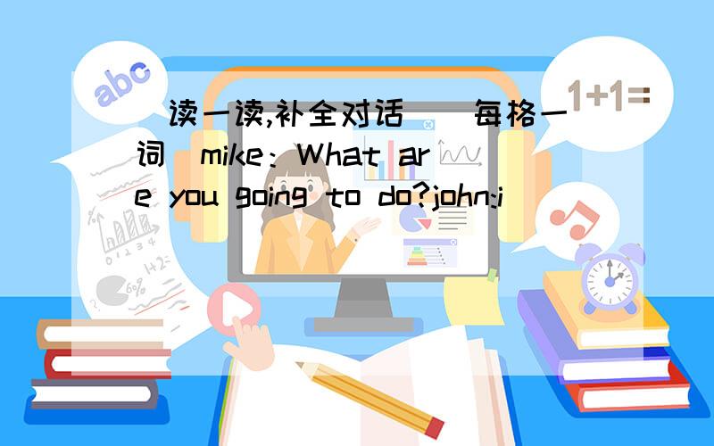 (读一读,补全对话)(每格一词)mike：What are you going to do?john:i________ _________　_________the English Corner.mike:Do you like to learn English?john:Yes,i________　________ _________English.mike:let's go together.john:Great!Here comes