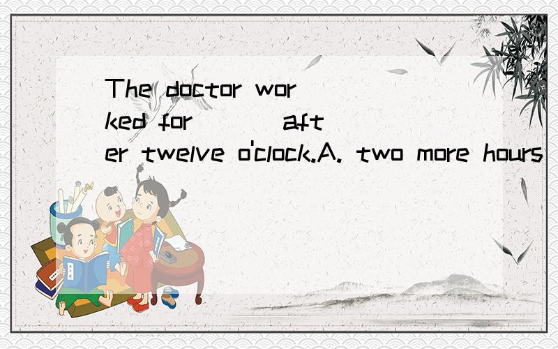 The doctor worked for ___after twelve o'clock.A. two more hours     B. two another hour   C. more two hours    D. another two hour答案是A,为什么?求解释.