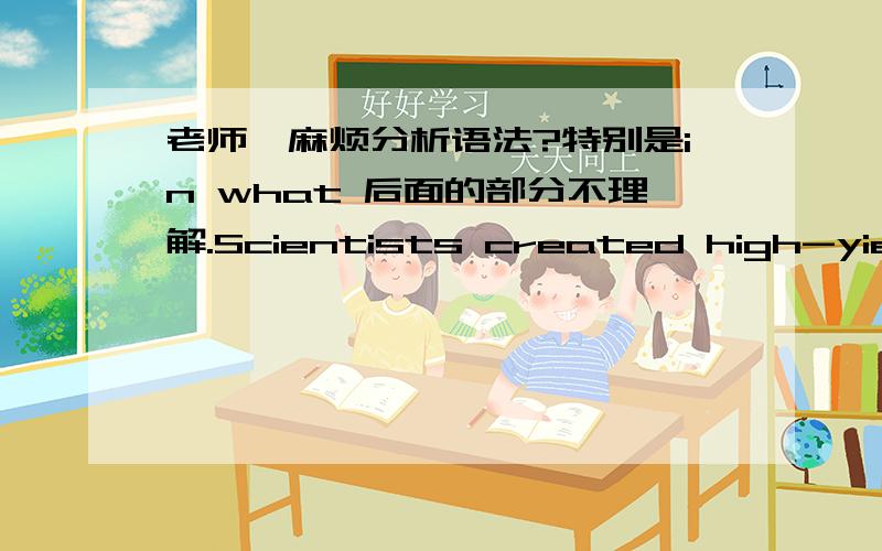 老师,麻烦分析语法?特别是in what 后面的部分不理解.Scientists created high-yielding crops that produced bigger harvests in what became known as the Green Revolution.科学家研制出了这种产量更高的高产作物,这后来被