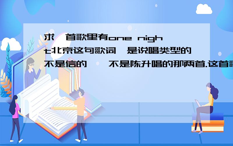 求一首歌里有one night北京这句歌词,是说唱类型的不是信的,乜不是陈升唱的那两首.这首歌只是里有开头的歌词里有句one night in 北京