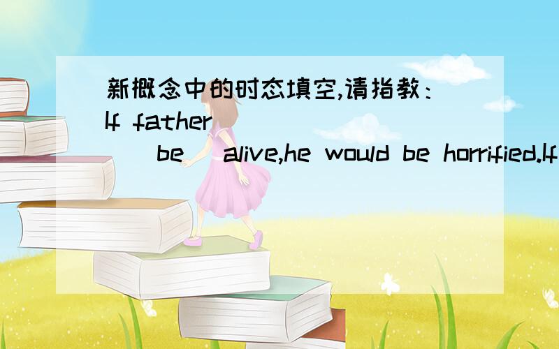 新概念中的时态填空,请指教：If father______(be) alive,he would be horrified.If father______(be) alive,he would be horrified.到底是用were还是was?