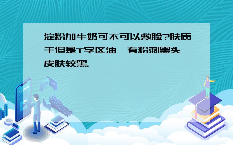 淀粉加牛奶可不可以敷脸?肤质干但是T字区油,有粉刺黑头,皮肤较黑.