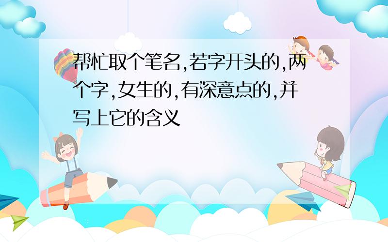 帮忙取个笔名,若字开头的,两个字,女生的,有深意点的,并写上它的含义