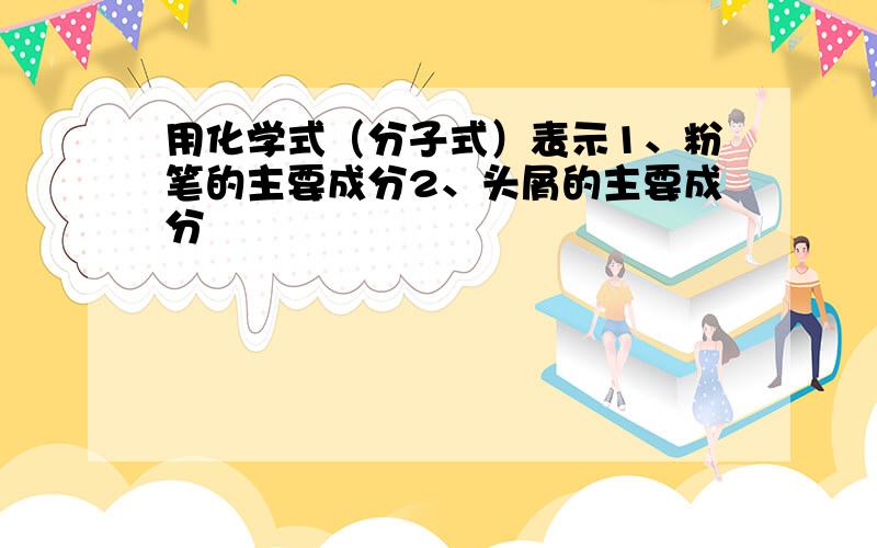 用化学式（分子式）表示1、粉笔的主要成分2、头屑的主要成分