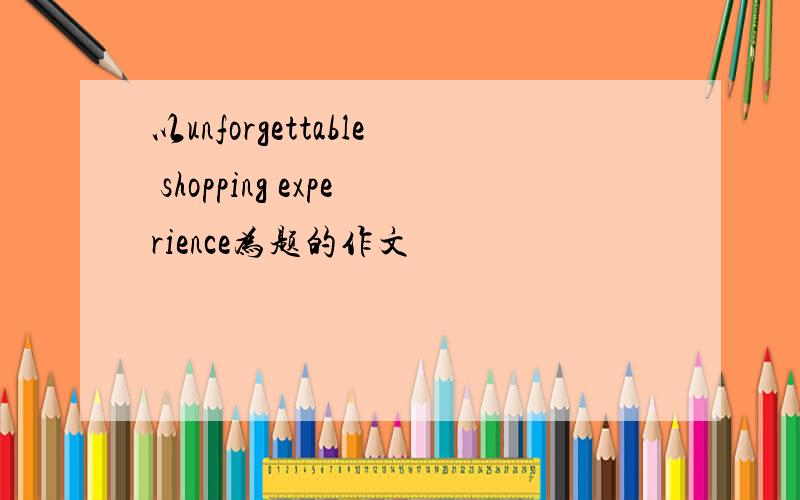 以unforgettable shopping experience为题的作文