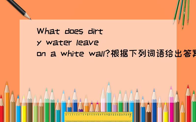 What does dirty water leave on a white wall?根据下列词语给出答案!答案在下列词语!cannibal cave coast corn farm goat hill island land mark parrot slave storm tent tool umbrella