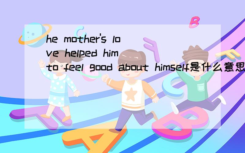 he mother's love helped him to feel good about himself是什么意思?