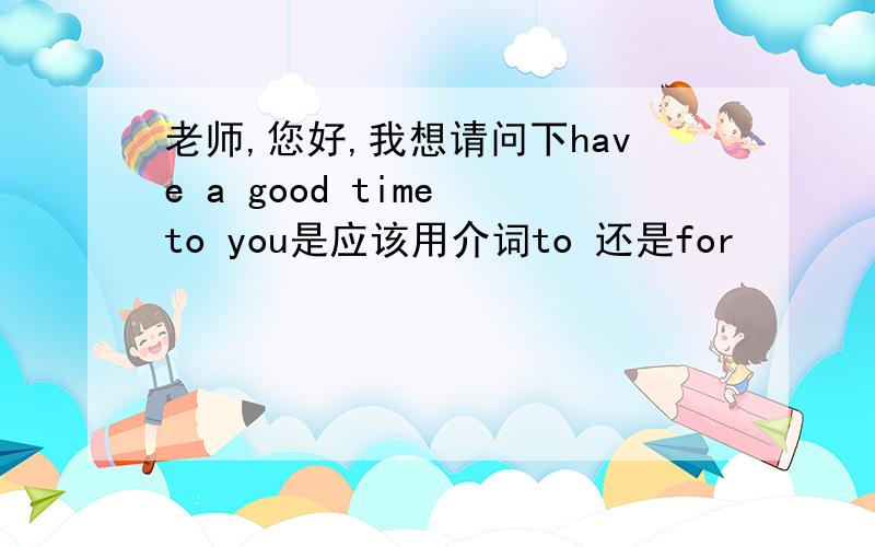 老师,您好,我想请问下have a good time to you是应该用介词to 还是for