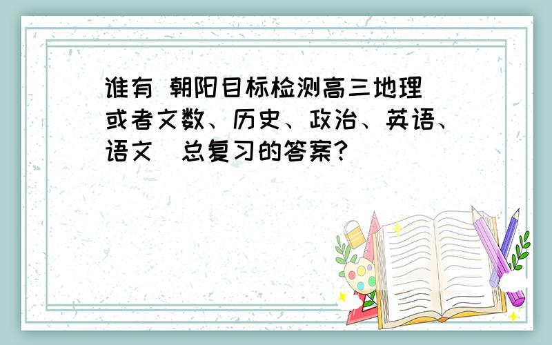 谁有 朝阳目标检测高三地理（或者文数、历史、政治、英语、语文）总复习的答案?