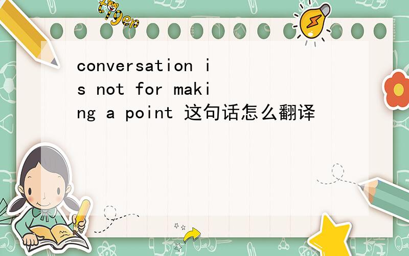 conversation is not for making a point 这句话怎么翻译